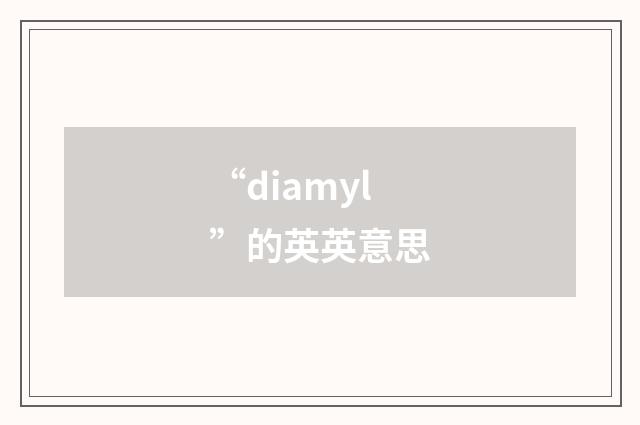“diamyl”的英英意思