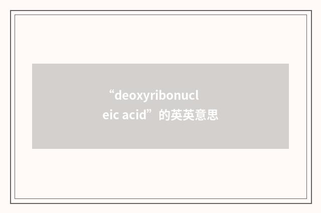 “deoxyribonucleic acid”的英英意思
