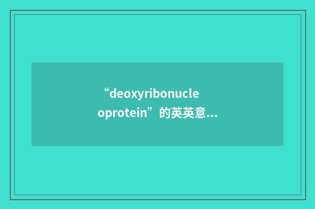 “deoxyribonucleoprotein”的英英意思