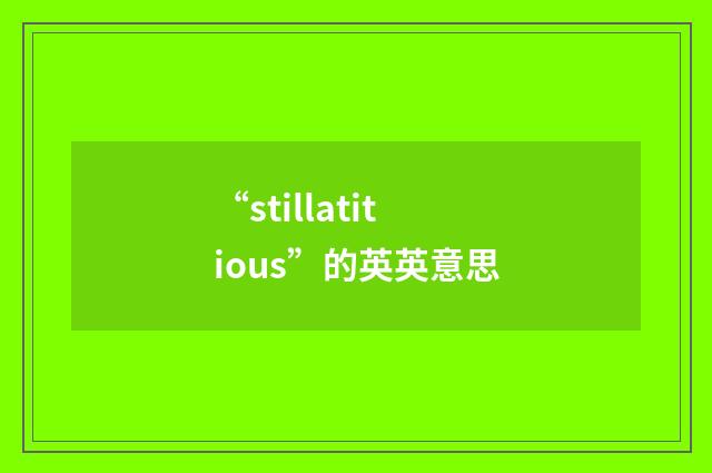 “stillatitious”的英英意思