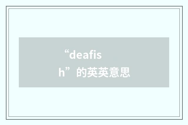 “deafish”的英英意思