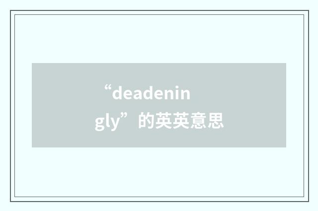 “deadeningly”的英英意思