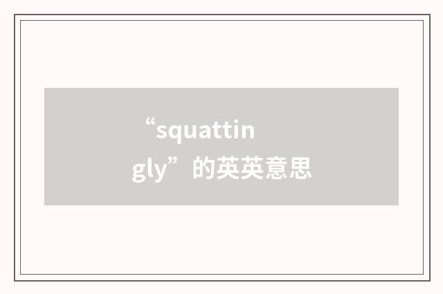 “squattingly”的英英意思
