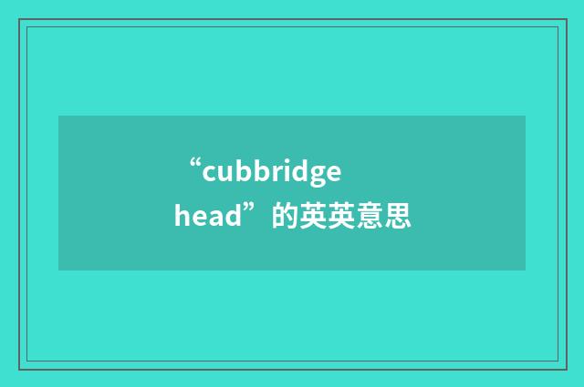 “cubbridge head”的英英意思
