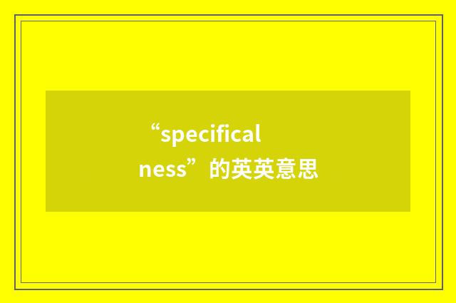 “specificalness”的英英意思