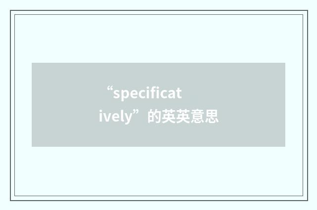 “specificatively”的英英意思