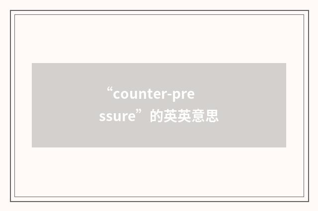 “counter-pressure”的英英意思
