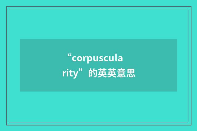 “corpuscularity”的英英意思