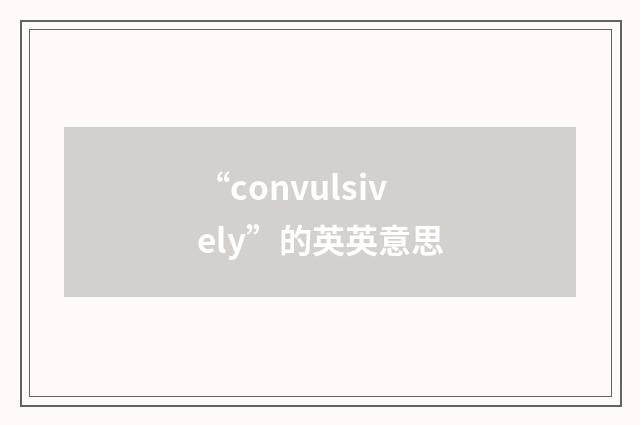 “convulsively”的英英意思