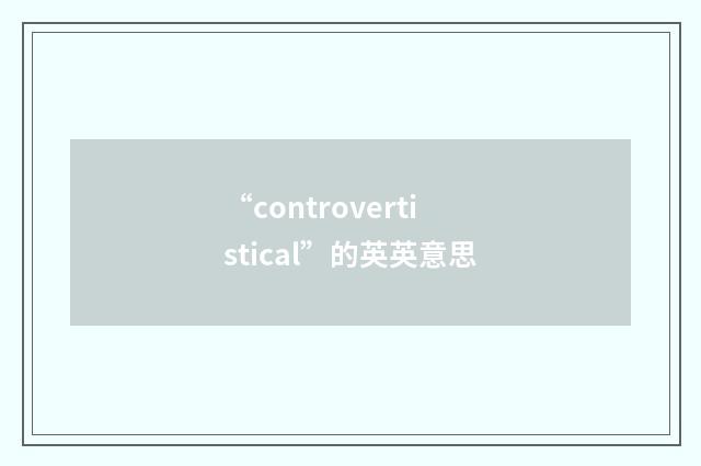 “controvertistical”的英英意思