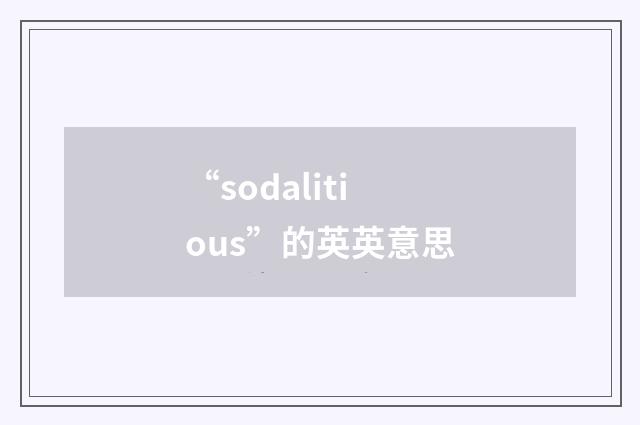 “sodalitious”的英英意思