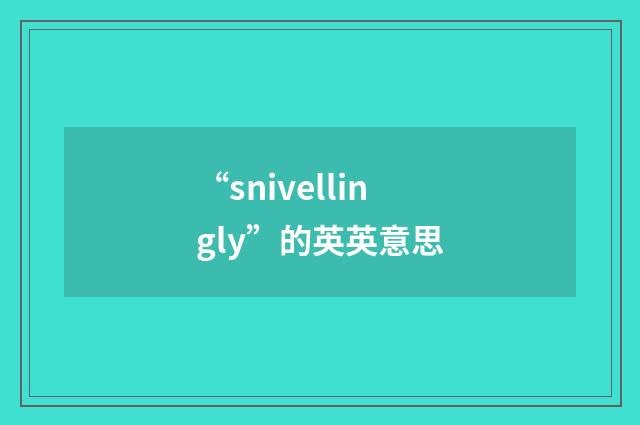 “snivellingly”的英英意思