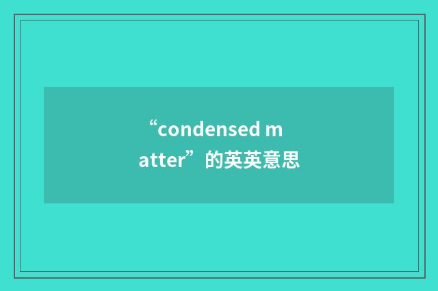 “condensed matter”的英英意思