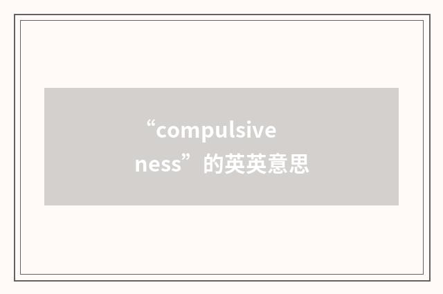“compulsiveness”的英英意思