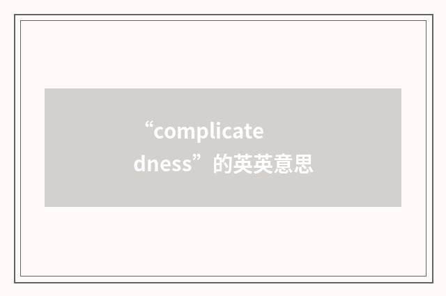 “complicatedness”的英英意思
