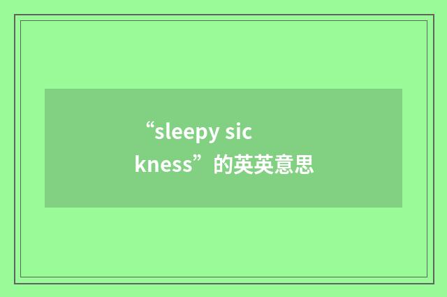 “sleepy sickness”的英英意思