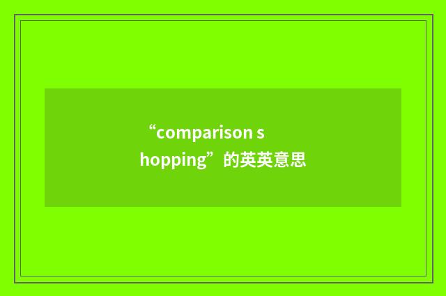 “comparison shopping”的英英意思