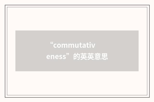 “commutativeness”的英英意思