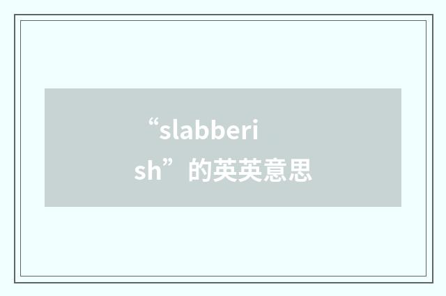“slabberish”的英英意思