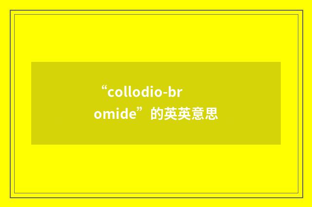 “collodio-bromide”的英英意思