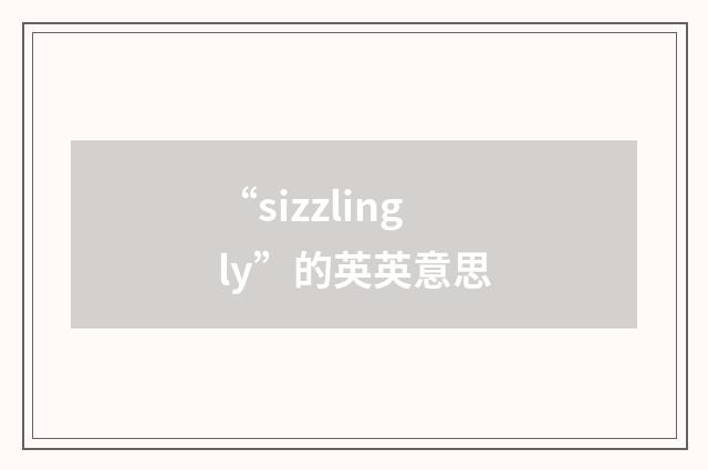 “sizzlingly”的英英意思