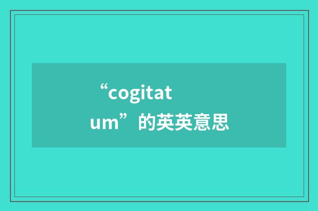 “cogitatum”的英英意思