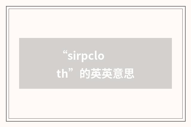 “sirpcloth”的英英意思