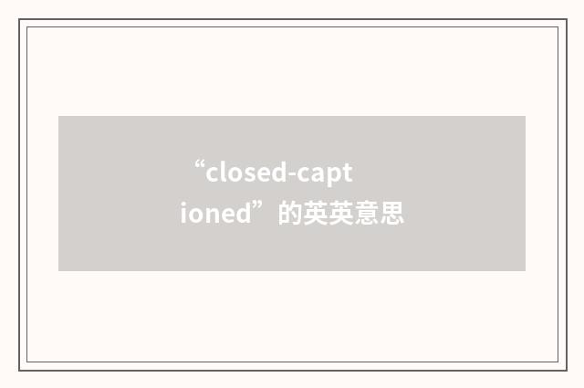 “closed-captioned”的英英意思