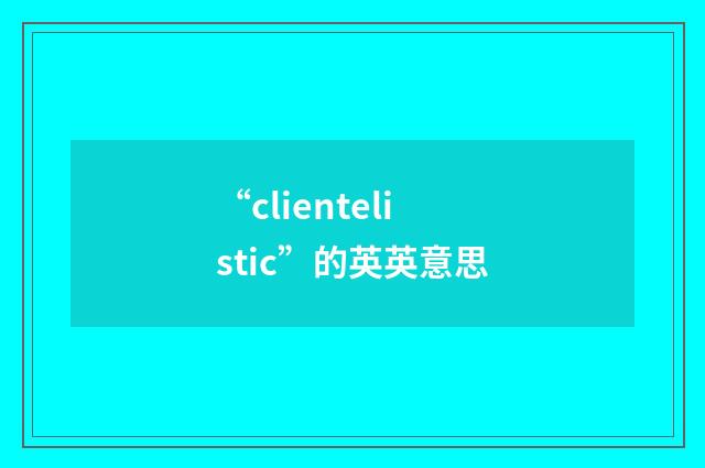 “clientelistic”的英英意思