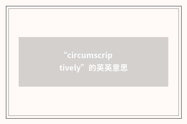 “circumscriptively”的英英意思