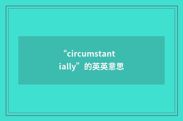 “circumstantially”的英英意思