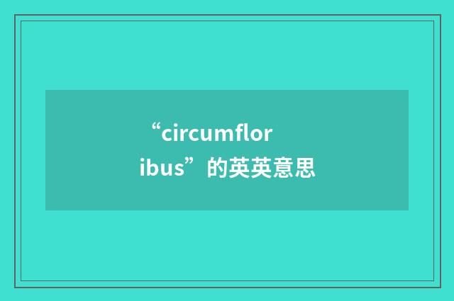 “circumfloribus”的英英意思