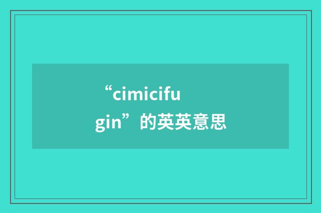 “cimicifugin”的英英意思