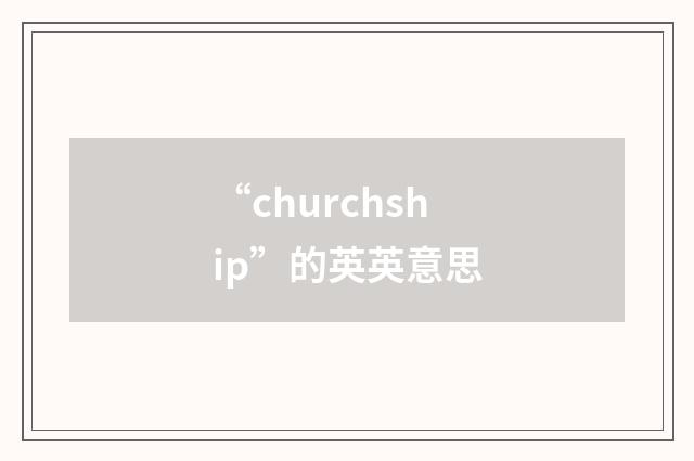 “churchship”的英英意思