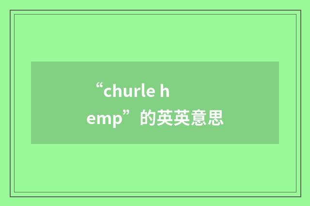 “churle hemp”的英英意思