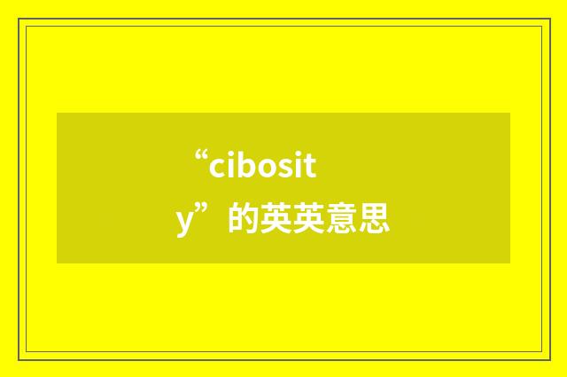 “cibosity”的英英意思