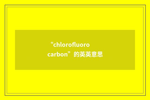 “chlorofluorocarbon”的英英意思