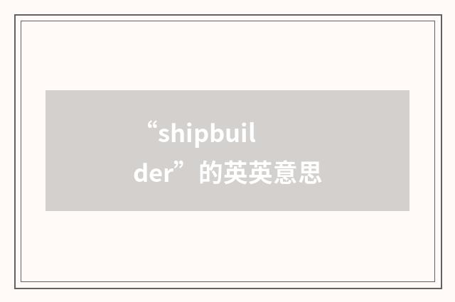“shipbuilder”的英英意思