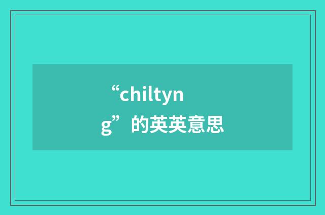 “chiltyng”的英英意思