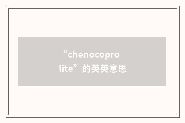 “chenocoprolite”的英英意思