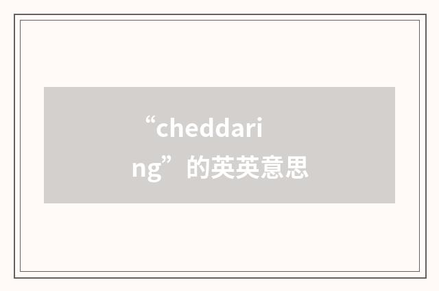 “cheddaring”的英英意思