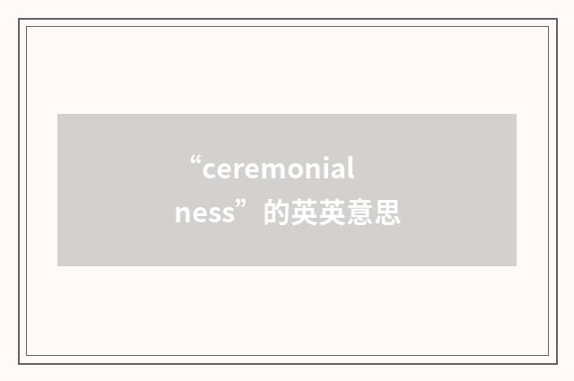 “ceremonialness”的英英意思