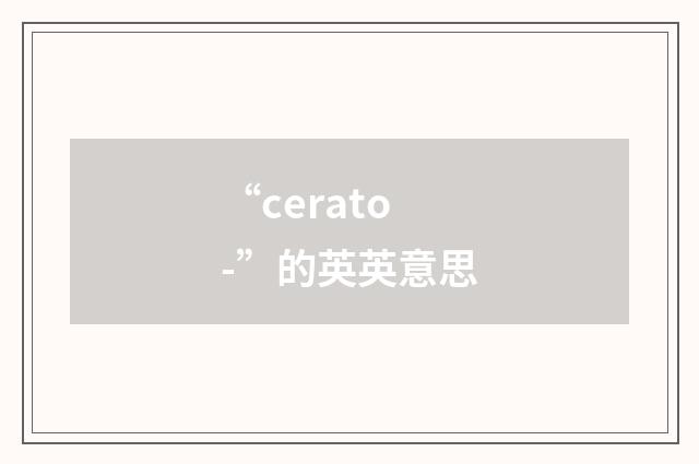 “cerato-”的英英意思