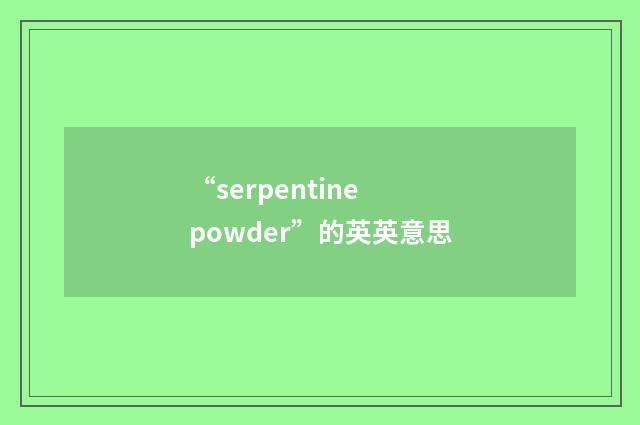 “serpentine powder”的英英意思