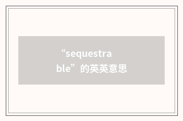 “sequestrable”的英英意思