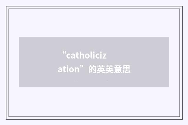 “catholicization”的英英意思