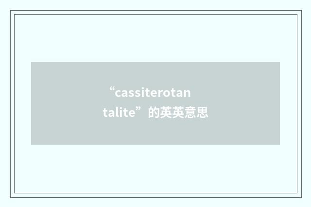 “cassiterotantalite”的英英意思