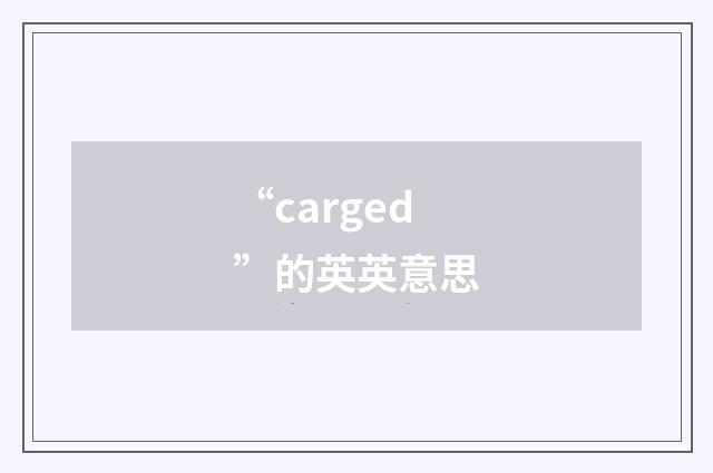 “carged”的英英意思
