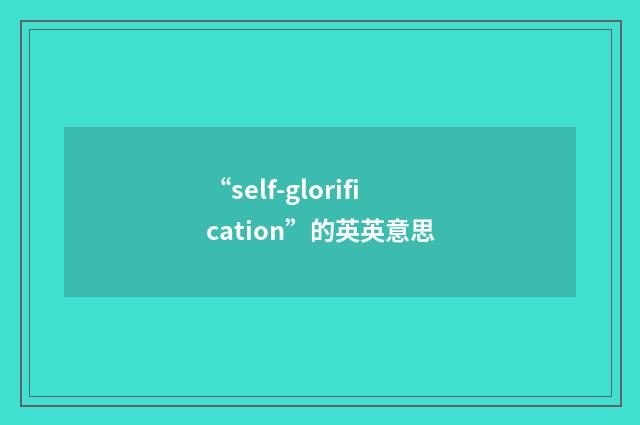 “self-glorification”的英英意思