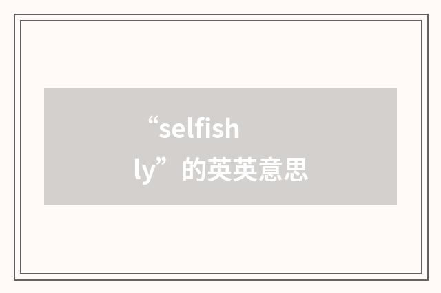 “selfishly”的英英意思